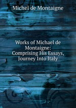 Works of Michael de Montaigne: Comprising His Essays, Journey Into Italy