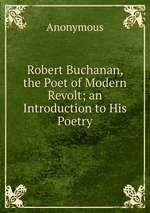 Robert Buchanan, the Poet of Modern Revolt; an Introduction to His Poetry