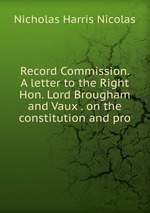 Record Commission. A letter to the Right Hon. Lord Brougham and Vaux . on the constitution and pro