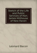Sketch of the Life and Public Services of Hon. James Hillhouse of New Haven