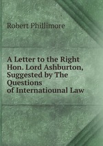 A Letter to the Right Hon. Lord Ashburton, Suggested by The Questions of Internatiounal Law