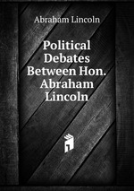 Political Debates Between Hon. Abraham Lincoln