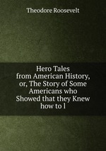 Hero Tales from American History, or, The Story of Some Americans who Showed that they Knew how to l