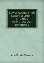 Sewer Gases: Their Nature a Origin, and how to Protect Our Dwellings