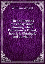 The Oil Regions of Pennsylvania: Showing where Petroleum is Found; how it is Obtained, and at what C