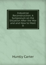 Industrial Reconstruction: A Symposium on the Situation After the War and and How to Meet It
