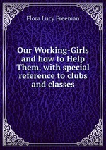 Our Working-Girls and how to Help Them, with special reference to clubs and classes