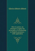 How to parse: an attempt to apply the principles of scholarship to English grammar ; with appendixe