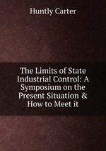 The Limits of State Industrial Control: A Symposium on the Present Situation & How to Meet it