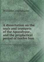 A dissertation on the seals and trumpets of the Apocalypse, and the prophetical period of twelve hun