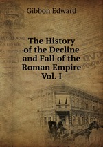 The History of the Decline and Fall of the Roman Empire Vol. I