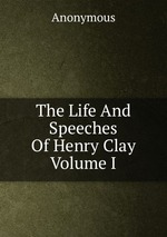 The Life And Speeches Of Henry Clay Volume I