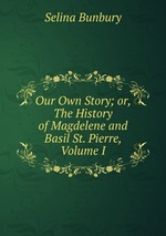 Our Own Story; or, The History of Magdelene and Basil St. Pierre, Volume I