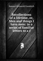 Recollections of a lifetime, or, Men and things I have seen: in a series of familiar letters to a f