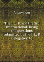 The I. L. P. and the 3rd International; being the questions submitted by the I. L. P. delegation to
