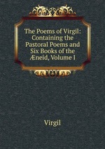 The Poems of Virgil: Containing the Pastoral Poems and Six Books of the neid, Volume I