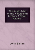 The Anglo-Irish of the Nineteenth Century. A Novel, Volume I