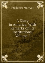 A Diary in America, With Remarks on Its Institutions, Volume I
