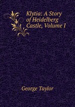 Klytia: A Story of Heidelberg Castle, Volume I