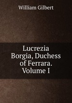 Lucrezia Borgia, Duchess of Ferrara. Volume I