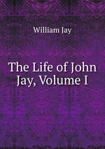 The Life of John Jay, Volume I