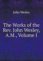 The Works of the Rev. John Wesley, A.M., Volume I