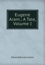 Eugene Aram.: A Tale, Volume I