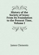 History of the Society of Jesus: From Its Foundation to the Present Time, Volume I