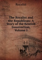 The Royalist and the Republican: A Story of the Kentish Insurrection, Volume I