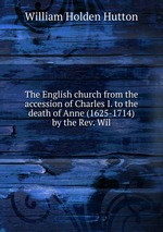 The English church from the accession of Charles I. to the death of Anne (1625-1714) by the Rev. Wil