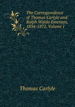 The Correspondence of Thomas Carlyle and Ralph Waldo Emerson, 1834-1872, Volume I