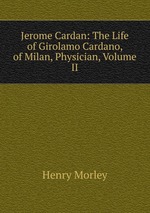 Jerome Cardan: The Life of Girolamo Cardano, of Milan, Physician, Volume II