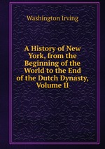 A History of New York, from the Beginning of the World to the End of the Dutch Dynasty, Volume II