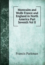 Montcalm and Wolfe France and England in North America Part Seventh Vol II
