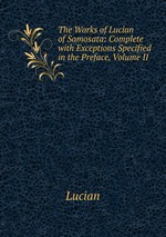 The Works of Lucian of Samosata: Complete with Exceptions Specified in the Preface, Volume II