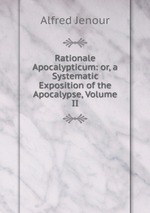 Rationale Apocalypticum: or, a Systematic Exposition of the Apocalypse, Volume II