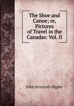 The Shoe and Canoe; or, Pictures of Travel in the Canadas: Vol. II