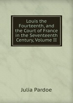 Louis the Fourteenth, and the Court of France in the Seventeenth Century, Volume II