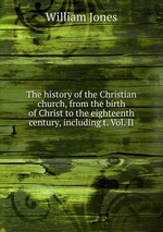 The history of the Christian church, from the birth of Christ to the eighteenth century, including t. Vol. II