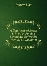 A Catalogue of Books Printed in Foreign Languages Before the Year 1600, Volume II