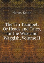 The Tin Trumpet, Or Heads and Tales, for the Wise and Waggish, Volume II