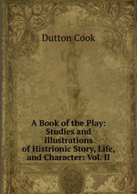 A Book of the Play: Studies and Illustrations of Histrionic Story, Life, and Character: Vol. II