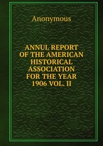 ANNUL REPORT OF THE AMERICAN HISTORICAL ASSOCIATION FOR THE YEAR 1906 VOL. II