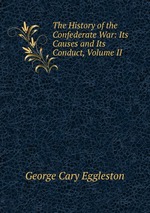 The History of the Confederate War: Its Causes and Its Conduct, Volume II