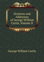 Orations and Addresses of George William Curtis, Volume II