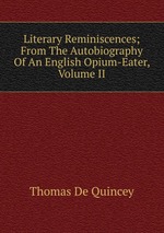 Literary Reminiscences; From The Autobiography Of An English Opium-Eater, Volume II
