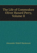 The Life of Commodore Oliver Hazard Perry, Volume II