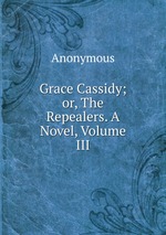 Grace Cassidy; or, The Repealers. A Novel, Volume III