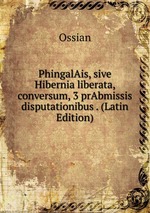 PhingalAis, sive Hibernia liberata, conversum, 3 prAbmissis disputationibus . (Latin Edition)