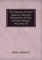 The Works of John Adams, Second President of the United States, Volume III